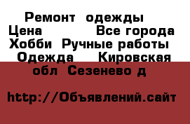 Ремонт  одежды  › Цена ­ 3 000 - Все города Хобби. Ручные работы » Одежда   . Кировская обл.,Сезенево д.